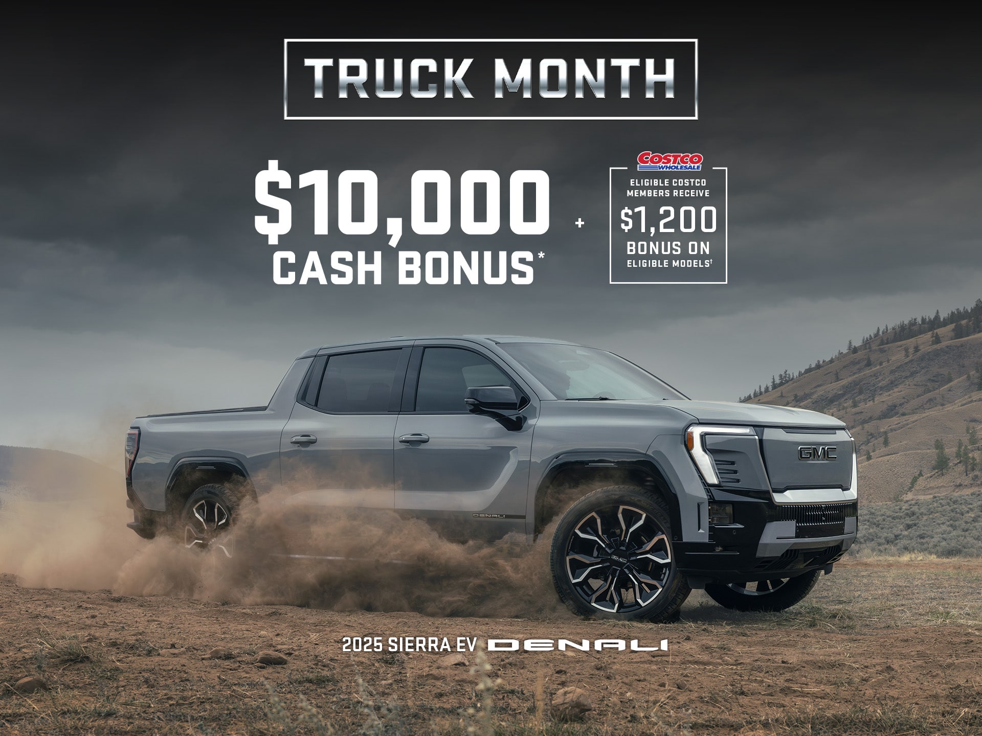 TRUCK MONTH $10,000 CASH Bonus + ELIGIBLE COSTCO MEMBERS RECEIVE $1200 BONUS ON ELEGIBLE MODELS† 2025 SIERRA EV DENALI