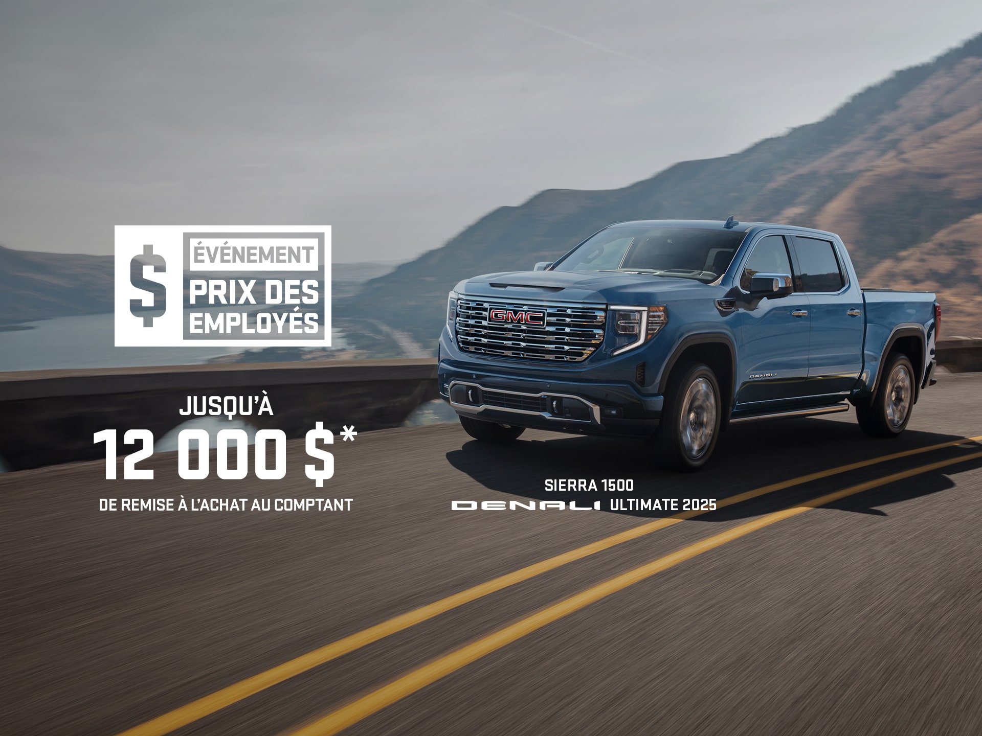 ÉVÉNEMENT PRIX DES EMPLOYÉS JUSQU’À 12 000 $* DE REMISE À L’ACHAT AU COMPTANT SIERRA 1500 DENALI ULTIMATE 2025